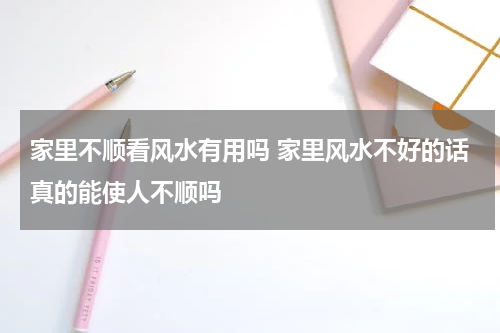 家里不顺看风水有用吗 家里风水不好的话真的能使人不顺吗