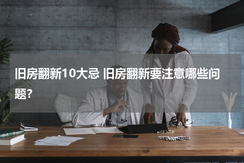 旧房翻新10大忌 旧房翻新要注意哪些问题？