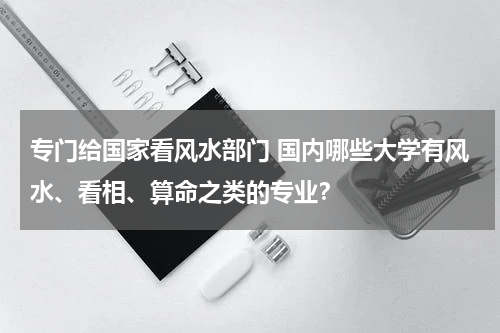 专门给国家看风水部门 国内哪些大学有风水、看相、算命之类的专业？