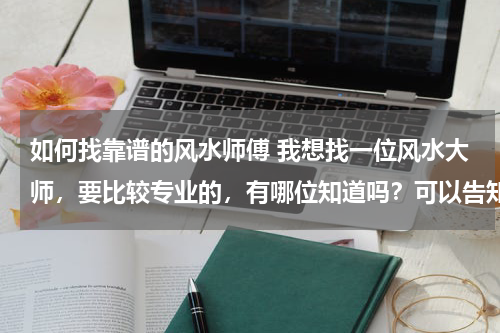 如何找靠谱的风水师傅 我想找一位风水大师，要比较专业的，有哪位知道吗？可以告知我一下吗？