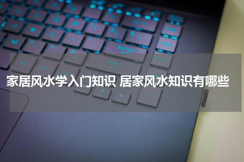 家居风水学入门知识 居家风水知识有哪些