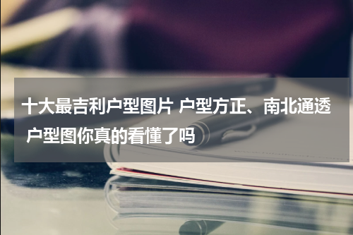 十大最吉利户型图片 户型方正、南北通透 户型图你真的看懂了吗