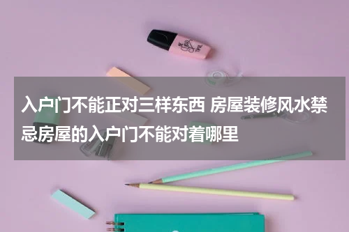 入户门不能正对三样东西 房屋装修风水禁忌房屋的入户门不能对着哪里