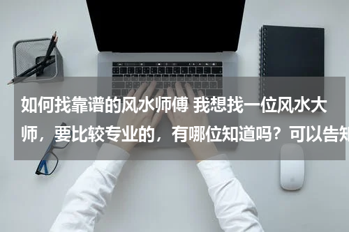 如何找靠谱的风水师傅 我想找一位风水大师，要比较专业的，有哪位知道吗？可以告知我一下吗？