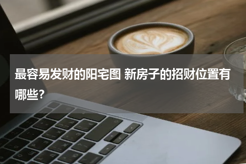 最容易发财的阳宅图 新房子的招财位置有哪些？