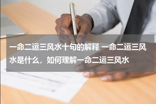 一命二运三风水十句的解释 一命二运三风水是什么，如何理解一命二运三风水
