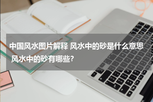 中国风水图片解释 风水中的砂是什么意思 风水中的砂有哪些？