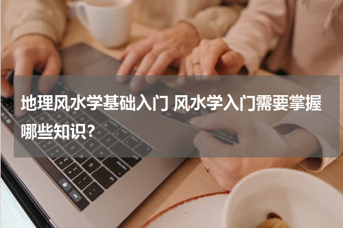 地理风水学基础入门 风水学入门需要掌握哪些知识？