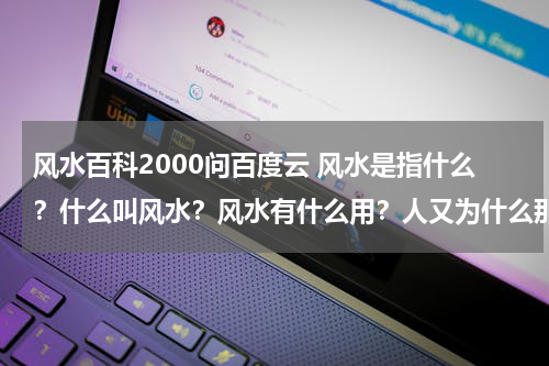 风水百科2000问百度云 风水是指什么？什么叫风水？风水有什么用？人又为什么那麽相信风水？？？