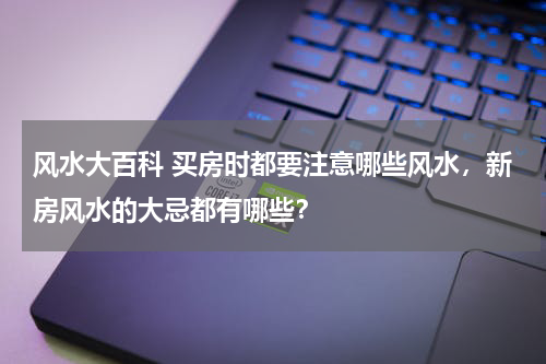 风水大百科 买房时都要注意哪些风水，新房风水的大忌都有哪些？