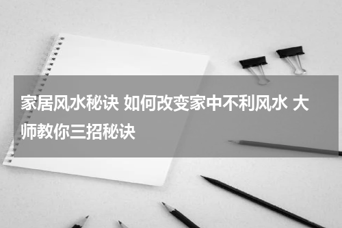 家居风水秘诀 如何改变家中不利风水 大师教你三招秘诀