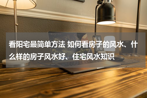 看阳宅最简单方法 如何看房子的风水、什么样的房子风水好、住宅风水知识