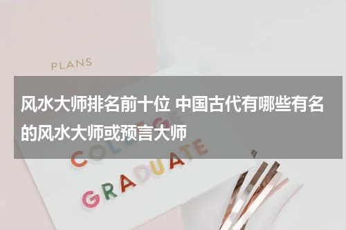 风水大师排名前十位 中国古代有哪些有名的风水大师或预言大师