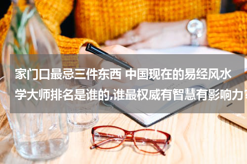 家门口最忌三件东西 中国现在的易经风水学大师排名是谁的,谁最权威有智慧有影响力？