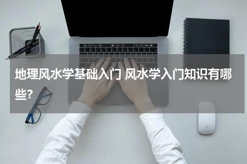 地理风水学基础入门 风水学入门知识有哪些？