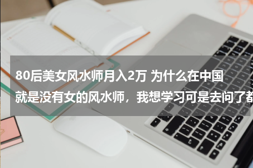 80后美女风水师月入2万 为什么在中国就是没有女的风水师，我想学习可是去问了都说不收女的，求无门啊