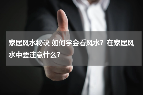家居风水秘诀 如何学会看风水？在家居风水中要注意什么？