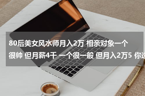 80后美女风水师月入2万 相亲对象一个很帅 但月薪4千 一个很一般 但月入2万5 你选谁