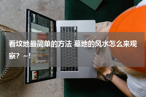 看坟地最简单的方法 墓地的风水怎么来观察？~！