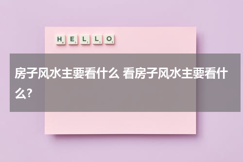 房子风水主要看什么 看房子风水主要看什么？