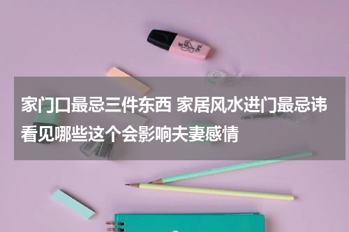 家门口最忌三件东西 家居风水进门最忌讳看见哪些这个会影响夫妻感情