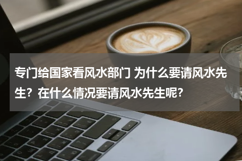 专门给国家看风水部门 为什么要请风水先生？在什么情况要请风水先生呢？