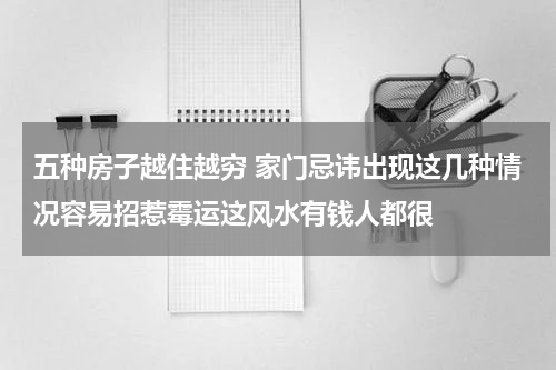 五种房子越住越穷 家门忌讳出现这几种情况容易招惹霉运这风水有钱人都很