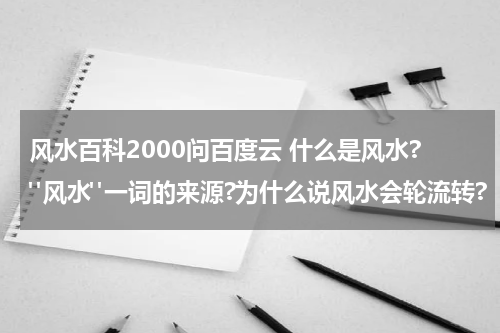 风水百科2000问百度云 什么是风水?"风水"一词的来源?为什么说风水会轮流转?