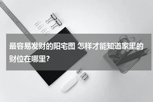 最容易发财的阳宅图 怎样才能知道家里的财位在哪里？