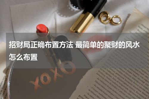 招财局正确布置方法 最简单的聚财的风水怎么布置