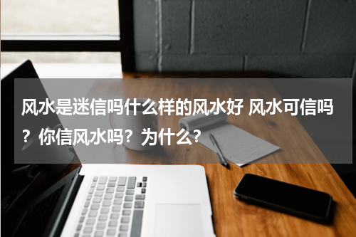 风水是迷信吗什么样的风水好 风水可信吗？你信风水吗？为什么？