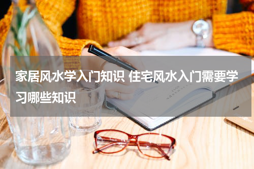 家居风水学入门知识 住宅风水入门需要学习哪些知识