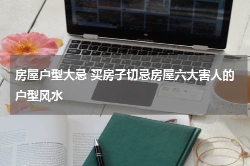 房屋户型大忌 买房子切忌房屋六大害人的户型风水