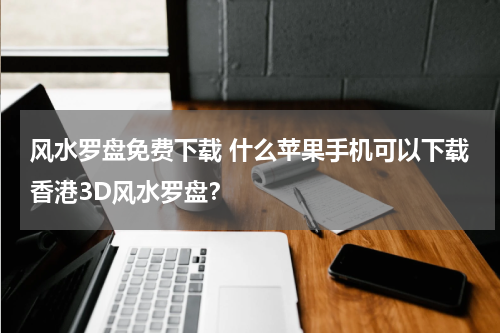 风水罗盘免费下载 什么苹果手机可以下载香港3D风水罗盘？