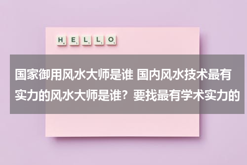 国家御用风水大师是谁 国内风水技术最有实力的风水大师是谁？要找最有学术实力的