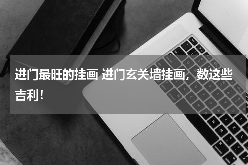 进门最旺的挂画 进门玄关墙挂画，数这些吉利！
