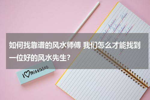 如何找靠谱的风水师傅 我们怎么才能找到一位好的风水先生？