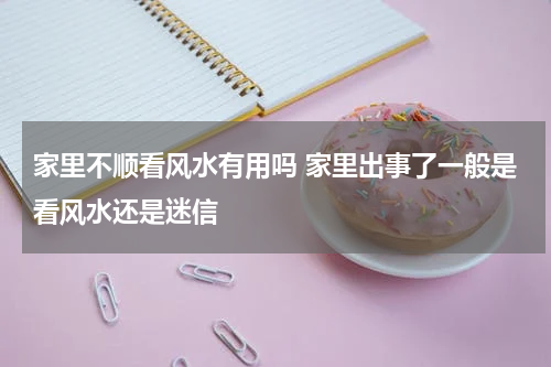 家里不顺看风水有用吗 家里出事了一般是看风水还是迷信