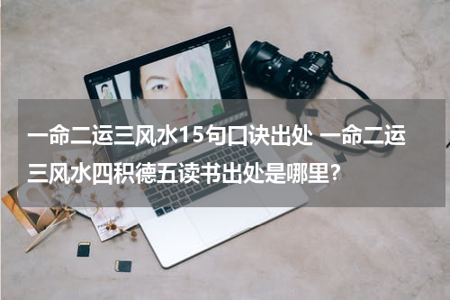 一命二运三风水15句口诀出处 一命二运三风水四积德五读书出处是哪里？