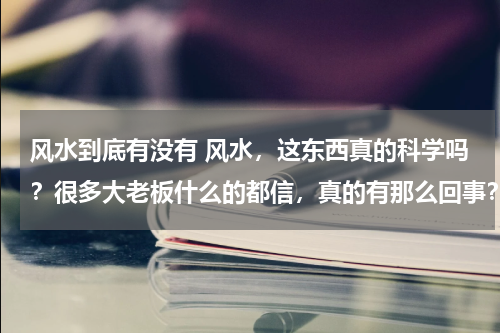 风水到底有没有 风水，这东西真的科学吗？很多大老板什么的都信，真的有那么回事？