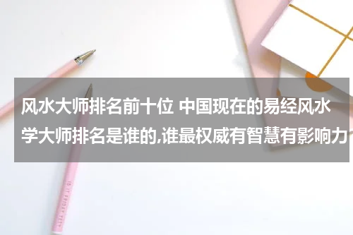 风水大师排名前十位 中国现在的易经风水学大师排名是谁的,谁最权威有智慧有影响力？