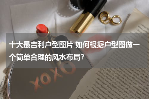 十大最吉利户型图片 如何根据户型图做一个简单合理的风水布局？