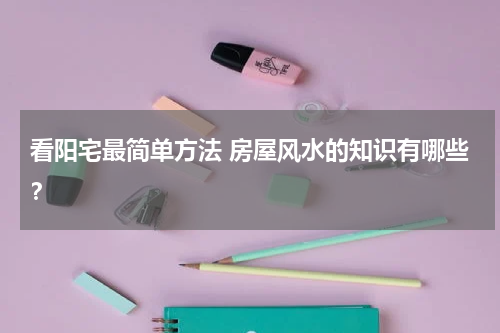 看阳宅最简单方法 房屋风水的知识有哪些？