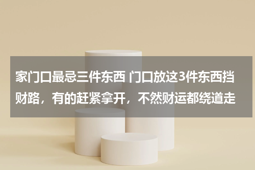 家门口最忌三件东西 门口放这3件东西挡财路，有的赶紧拿开，不然财运都绕道走