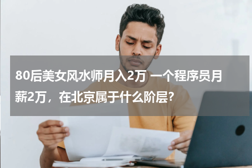 80后美女风水师月入2万 一个程序员月薪2万，在北京属于什么阶层？