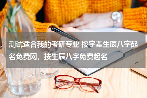 测试适合我的考研专业 按字辈生辰八字起名免费网，按生辰八字免费起名