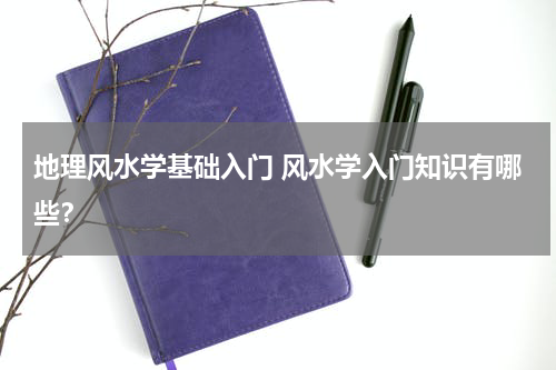 地理风水学基础入门 风水学入门知识有哪些？