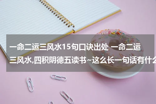 一命二运三风水15句口诀出处 一命二运三风水,四积阴德五读书~这么长一句话有什么典故出处吗？