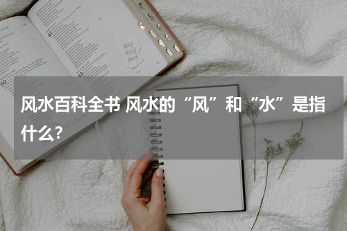 风水百科全书 风水的“风”和“水”是指什么？