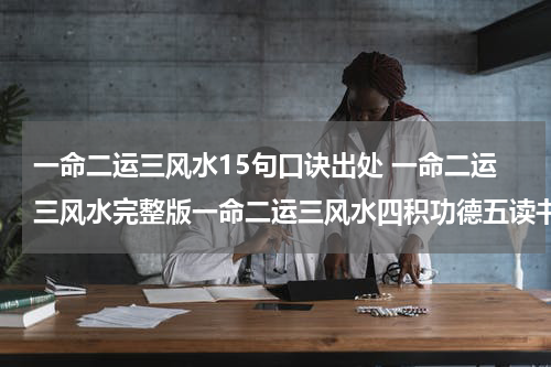 一命二运三风水15句口诀出处 一命二运三风水完整版一命二运三风水四积功德五读书出自哪里